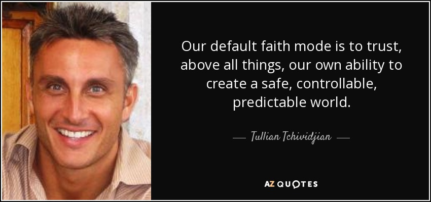 Our default faith mode is to trust, above all things, our own ability to create a safe, controllable, predictable world. - Tullian Tchividjian