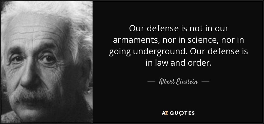 Our defense is not in our armaments, nor in science, nor in going underground. Our defense is in law and order. - Albert Einstein