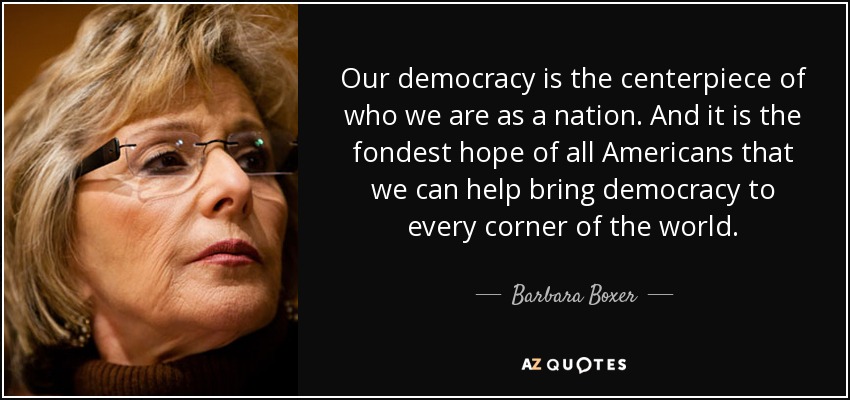 Our democracy is the centerpiece of who we are as a nation. And it is the fondest hope of all Americans that we can help bring democracy to every corner of the world. - Barbara Boxer