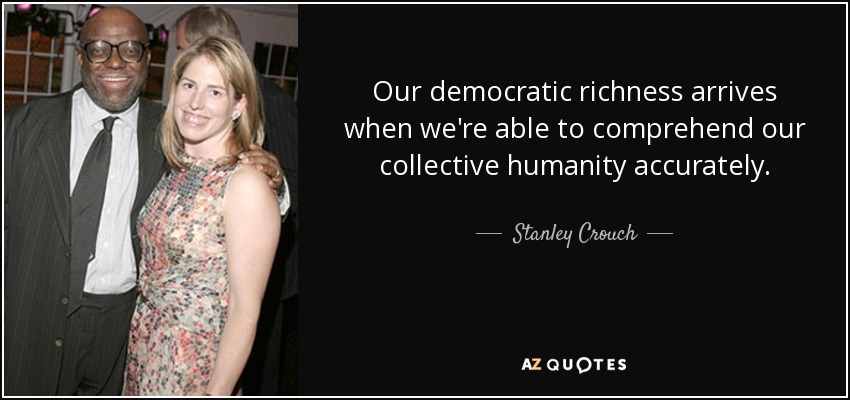 Our democratic richness arrives when we're able to comprehend our collective humanity accurately. - Stanley Crouch