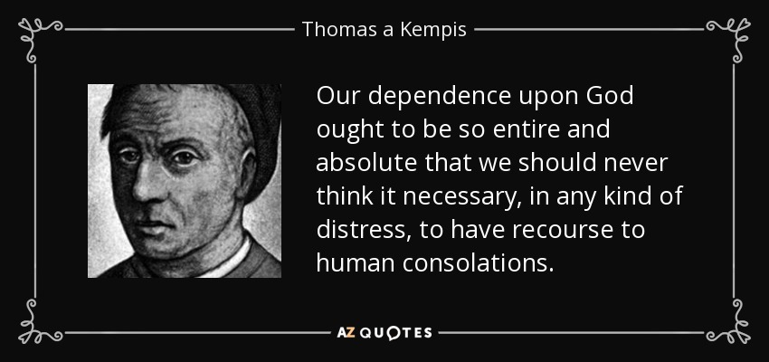 Our dependence upon God ought to be so entire and absolute that we should never think it necessary, in any kind of distress, to have recourse to human consolations. - Thomas a Kempis