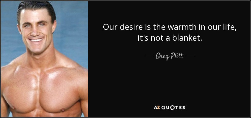 Our desire is the warmth in our life, it's not a blanket. - Greg Plitt