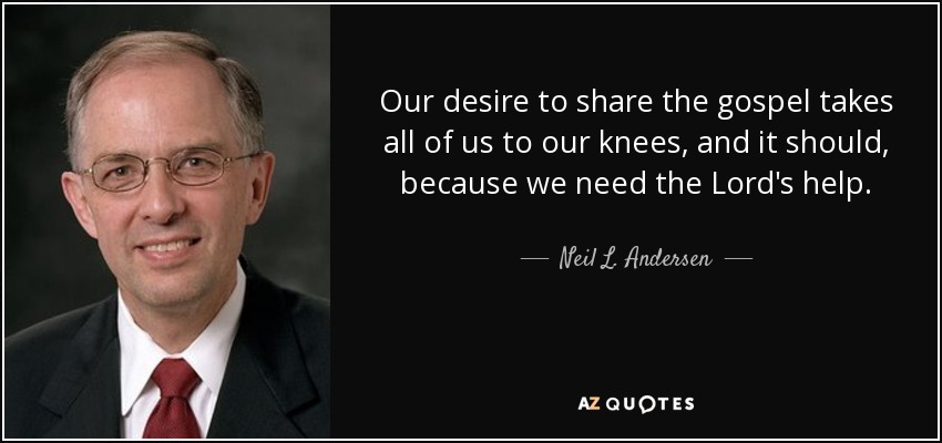 Our desire to share the gospel takes all of us to our knees, and it should, because we need the Lord's help. - Neil L. Andersen