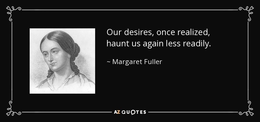 Our desires, once realized, haunt us again less readily. - Margaret Fuller