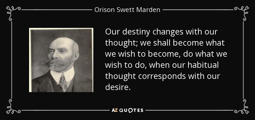 Our destiny changes with our thought; we shall become what we wish to become, do what we wish to do, when our habitual thought corresponds with our desire. - Orison Swett Marden