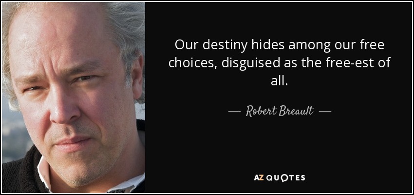 Our destiny hides among our free choices, disguised as the free-est of all. - Robert Breault