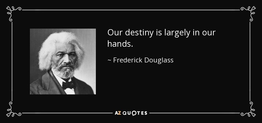 Our destiny is largely in our hands. - Frederick Douglass