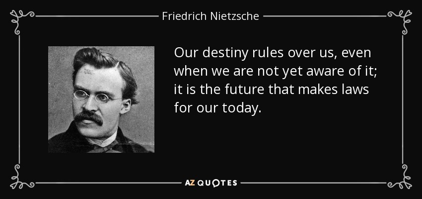 Our destiny rules over us, even when we are not yet aware of it; it is the future that makes laws for our today. - Friedrich Nietzsche