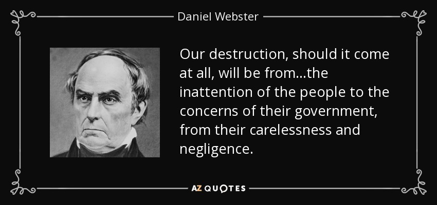Our destruction, should it come at all, will be from...the inattention of the people to the concerns of their government, from their carelessness and negligence. - Daniel Webster