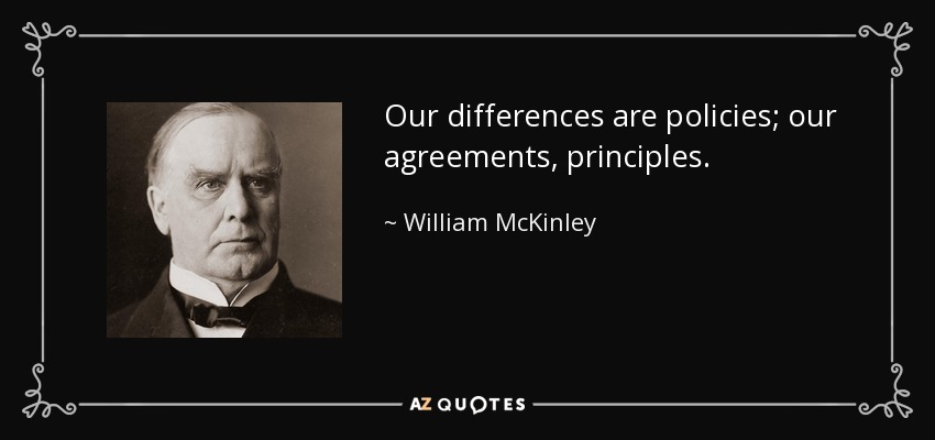 Our differences are policies; our agreements, principles. - William McKinley