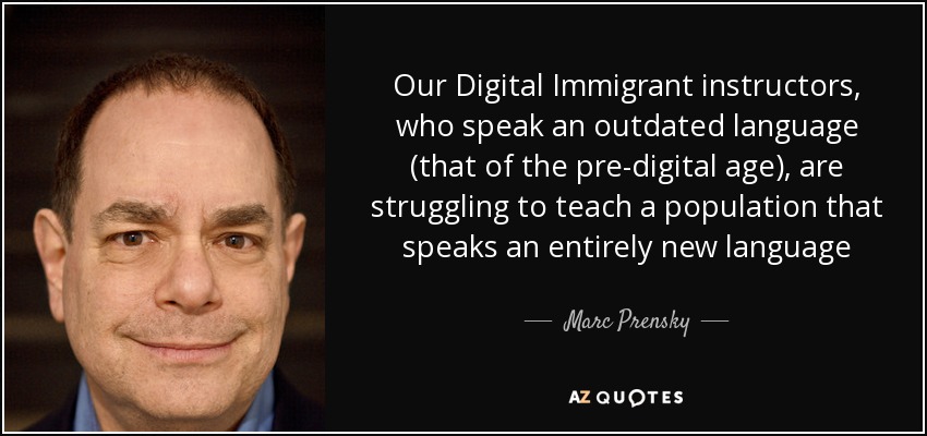 Our Digital Immigrant instructors, who speak an outdated language (that of the pre-digital age), are struggling to teach a population that speaks an entirely new language - Marc Prensky