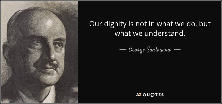 Our dignity is not in what we do, but what we understand. - George Santayana