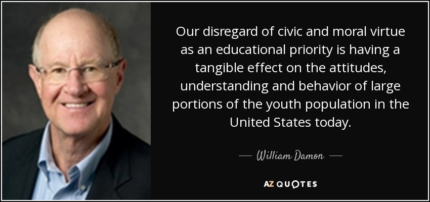 Our disregard of civic and moral virtue as an educational priority is having a tangible effect on the attitudes, understanding and behavior of large portions of the youth population in the United States today. - William Damon