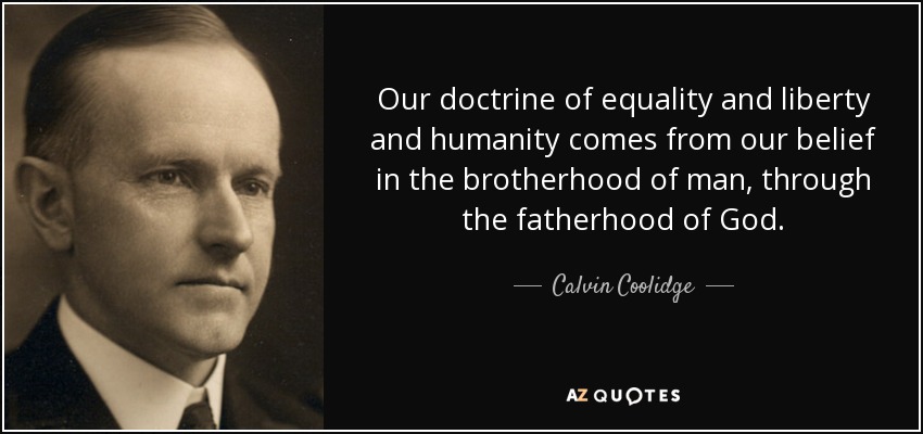 Our doctrine of equality and liberty and humanity comes from our belief in the brotherhood of man, through the fatherhood of God. - Calvin Coolidge