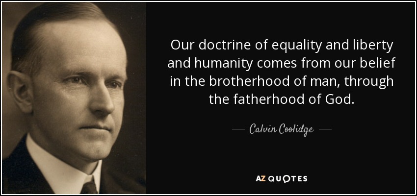 Our doctrine of equality and liberty and humanity comes from our belief in the brotherhood of man, through the fatherhood of God. - Calvin Coolidge