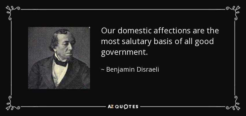 Our domestic affections are the most salutary basis of all good government. - Benjamin Disraeli