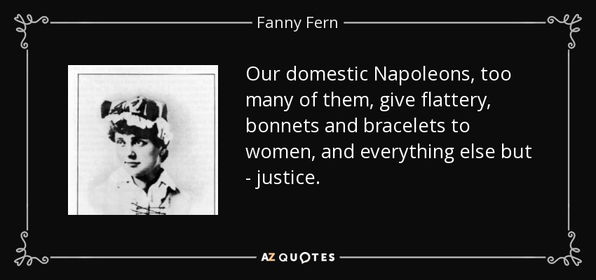 Our domestic Napoleons, too many of them, give flattery, bonnets and bracelets to women, and everything else but - justice. - Fanny Fern