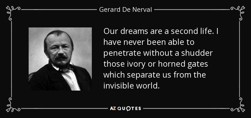 Our dreams are a second life. I have never been able to penetrate without a shudder those ivory or horned gates which separate us from the invisible world. - Gerard De Nerval