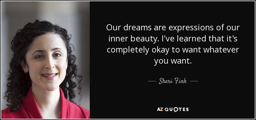 Our dreams are expressions of our inner beauty. I've learned that it's completely okay to want whatever you want. - Sheri Fink