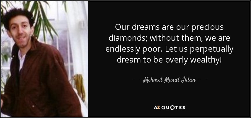 Our dreams are our precious diamonds; without them, we are endlessly poor. Let us perpetually dream to be overly wealthy! - Mehmet Murat Ildan
