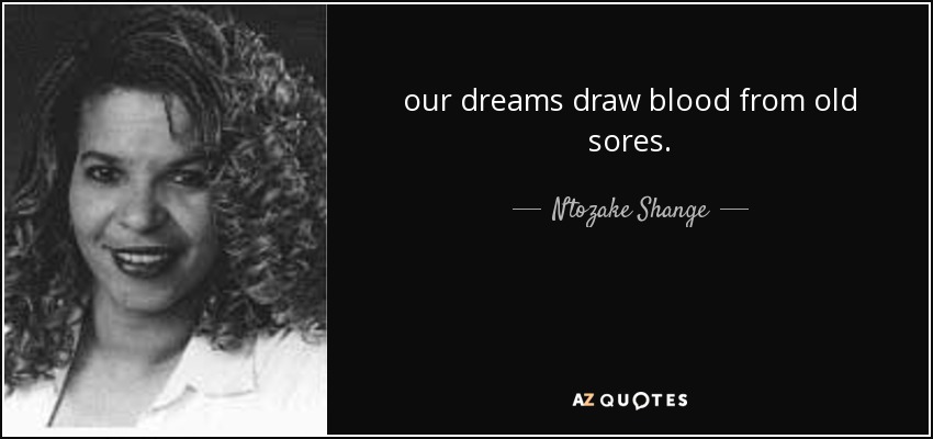 our dreams draw blood from old sores. - Ntozake Shange