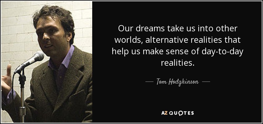 Our dreams take us into other worlds, alternative realities that help us make sense of day-to-day realities. - Tom Hodgkinson