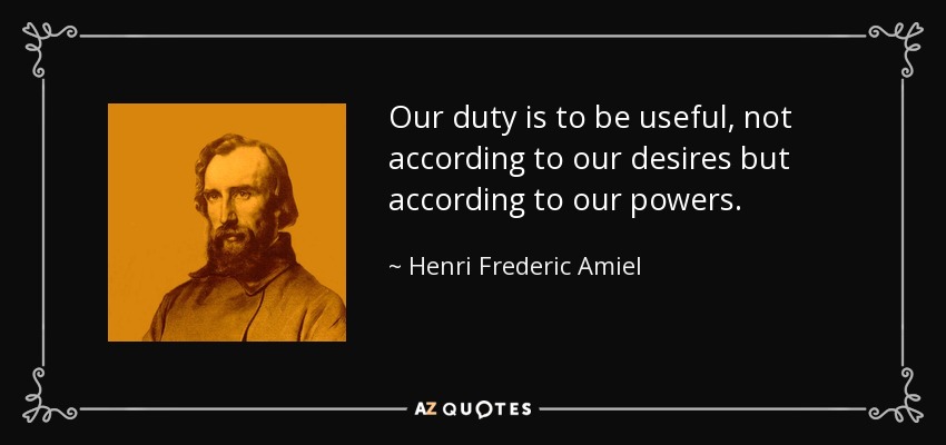 Our duty is to be useful, not according to our desires but according to our powers. - Henri Frederic Amiel