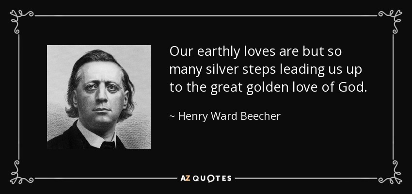 Our earthly loves are but so many silver steps leading us up to the great golden love of God. - Henry Ward Beecher