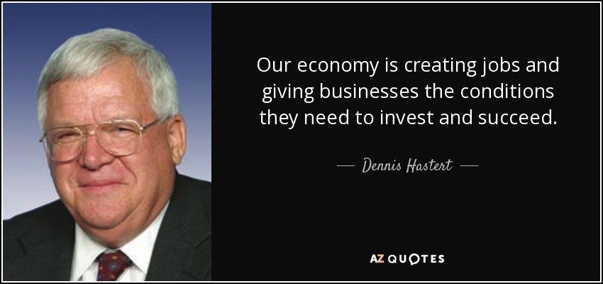 Our economy is creating jobs and giving businesses the conditions they need to invest and succeed. - Dennis Hastert