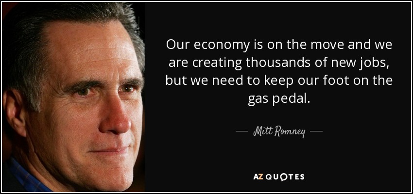 Our economy is on the move and we are creating thousands of new jobs, but we need to keep our foot on the gas pedal. - Mitt Romney