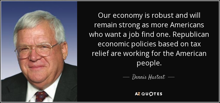 Our economy is robust and will remain strong as more Americans who want a job find one. Republican economic policies based on tax relief are working for the American people. - Dennis Hastert