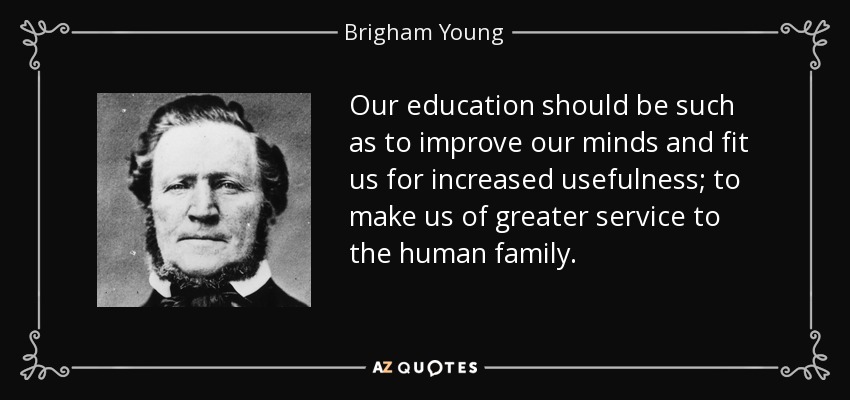 Our education should be such as to improve our minds and fit us for increased usefulness; to make us of greater service to the human family. - Brigham Young