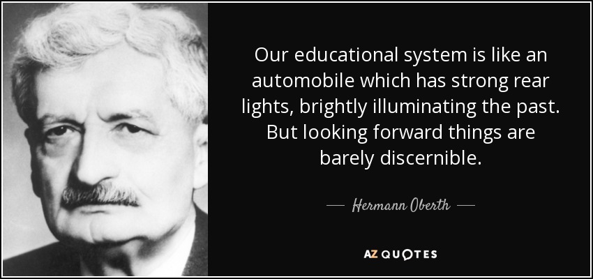 Our educational system is like an automobile which has strong rear lights, brightly illuminating the past. But looking forward things are barely discernible. - Hermann Oberth