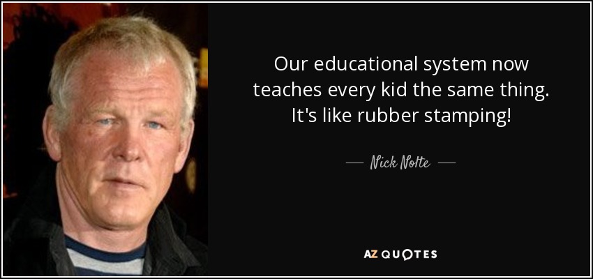 Our educational system now teaches every kid the same thing. It's like rubber stamping! - Nick Nolte