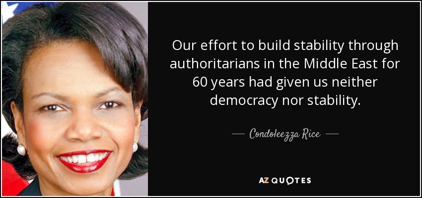 Our effort to build stability through authoritarians in the Middle East for 60 years had given us neither democracy nor stability. - Condoleezza Rice
