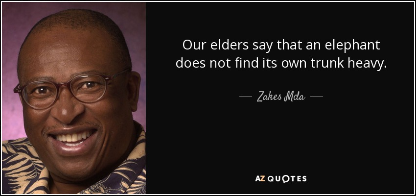 Our elders say that an elephant does not find its own trunk heavy. - Zakes Mda