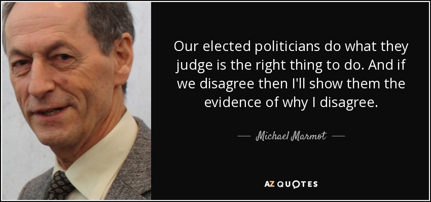Our elected politicians do what they judge is the right thing to do. And if we disagree then I'll show them the evidence of why I disagree. - Michael Marmot
