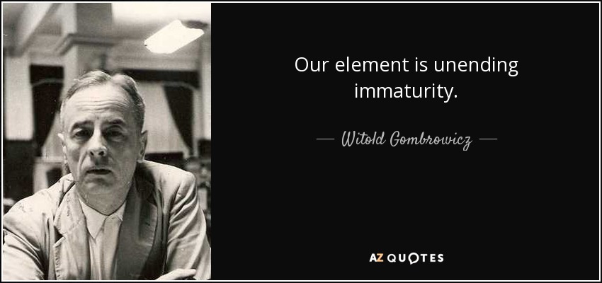 Our element is unending immaturity. - Witold Gombrowicz