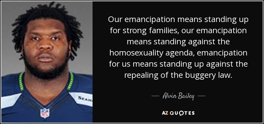 Our emancipation means standing up for strong families, our emancipation means standing against the homosexuality agenda, emancipation for us means standing up against the repealing of the buggery law. - Alvin Bailey