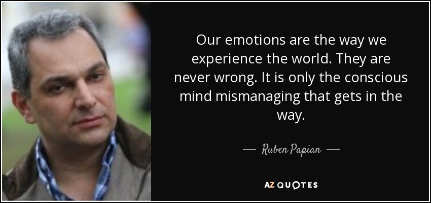Our emotions are the way we experience the world. They are never wrong. It is only the conscious mind mismanaging that gets in the way. - Ruben Papian