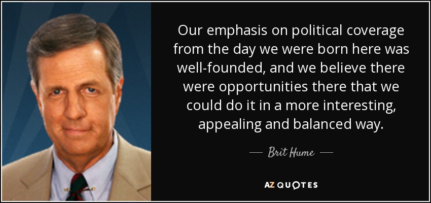 Our emphasis on political coverage from the day we were born here was well-founded, and we believe there were opportunities there that we could do it in a more interesting, appealing and balanced way. - Brit Hume