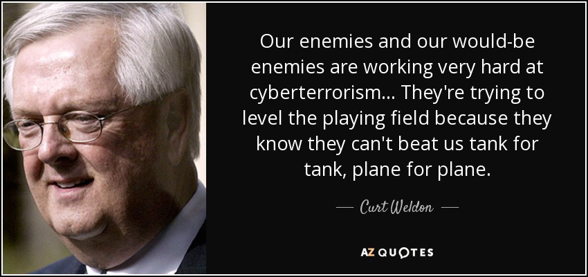 Our enemies and our would-be enemies are working very hard at cyberterrorism... They're trying to level the playing field because they know they can't beat us tank for tank, plane for plane. - Curt Weldon