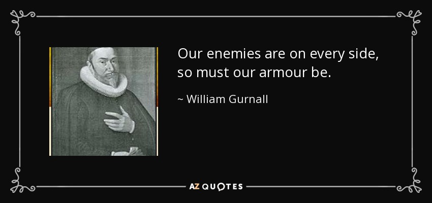 Our enemies are on every side, so must our armour be. - William Gurnall