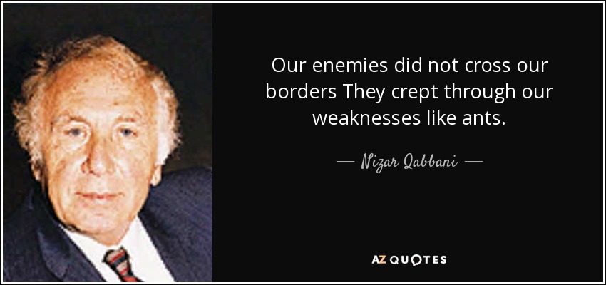 Our enemies did not cross our borders They crept through our weaknesses like ants. - Nizar Qabbani