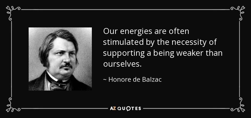 Our energies are often stimulated by the necessity of supporting a being weaker than ourselves. - Honore de Balzac