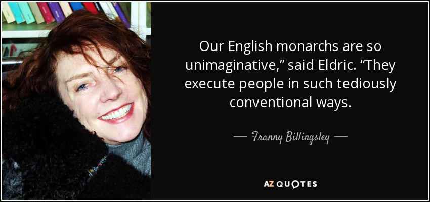 Our English monarchs are so unimaginative,” said Eldric. “They execute people in such tediously conventional ways. - Franny Billingsley