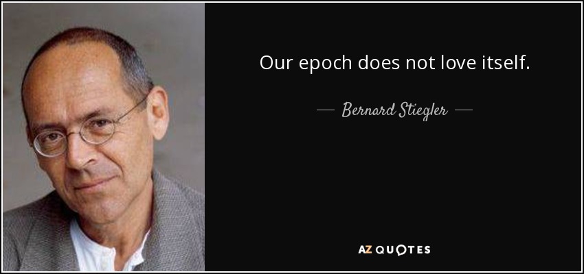 Our epoch does not love itself. - Bernard Stiegler