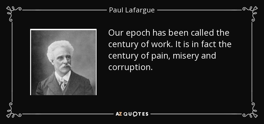 Our epoch has been called the century of work. It is in fact the century of pain, misery and corruption. - Paul Lafargue