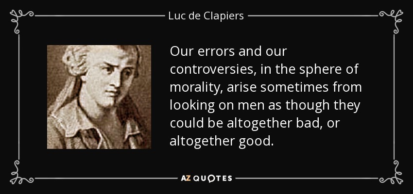 Our errors and our controversies, in the sphere of morality, arise sometimes from looking on men as though they could be altogether bad, or altogether good. - Luc de Clapiers