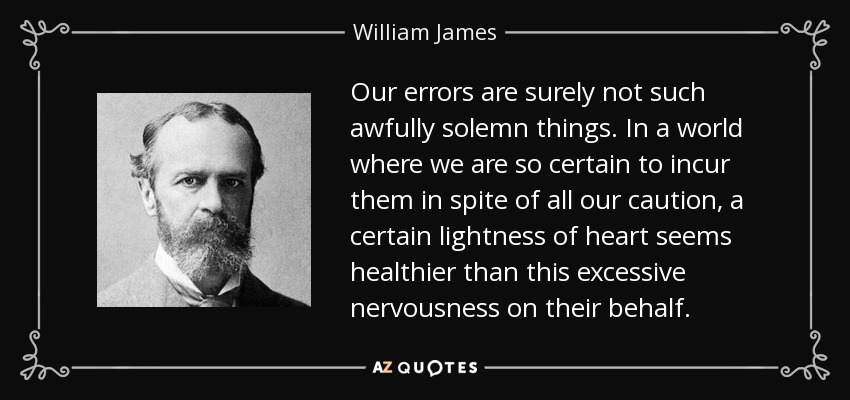 Our errors are surely not such awfully solemn things. In a world where we are so certain to incur them in spite of all our caution, a certain lightness of heart seems healthier than this excessive nervousness on their behalf. - William James